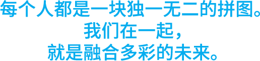 每个人都是一块独一无二的拼图。我们在一起，就是融合多彩的未来。